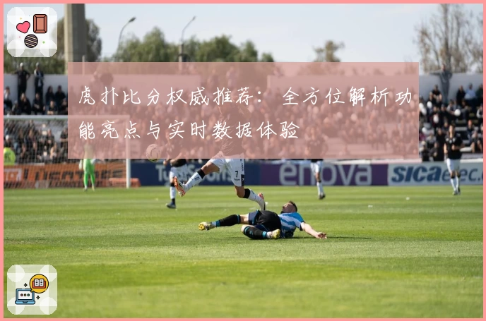 虎扑比分权威推荐：全方位解析功能亮点与实时数据体验