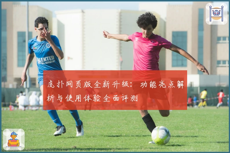 虎扑网页版全新升级：功能亮点解析与使用体验全面评测