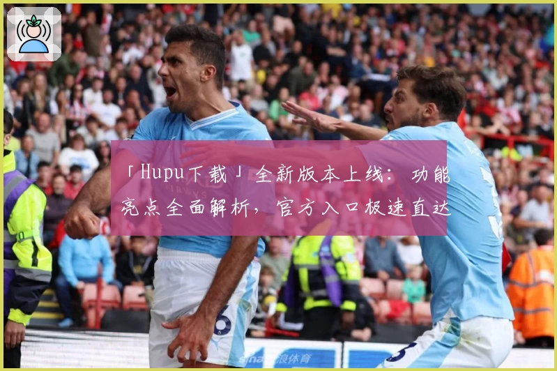 「Hupu下载」全新版本上线：功能亮点全面解析，官方入口极速直达