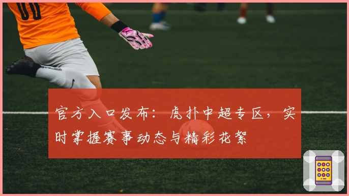 官方入口发布：虎扑中超专区，实时掌握赛事动态与精彩花絮