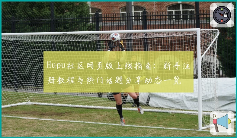 Hupu社区网页版上线指南：新手注册教程与热门话题分享动态一览
