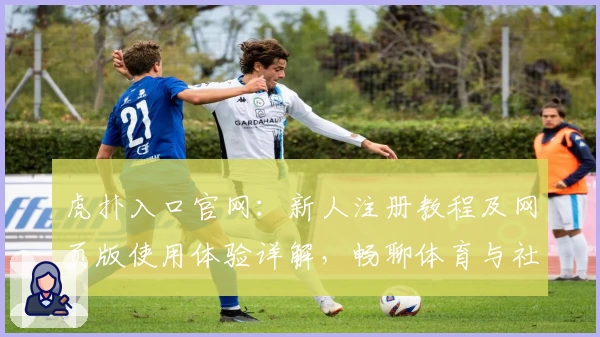 虎扑入口官网：新人注册教程及网页版使用体验详解，畅聊体育与社区互动新玩法