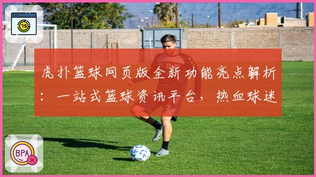 虎扑篮球网页版全新功能亮点解析：一站式篮球资讯平台，热血球迷的不二之选