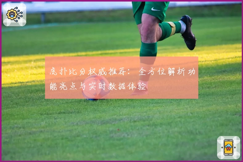 虎扑比分权威推荐：全方位解析功能亮点与实时数据体验