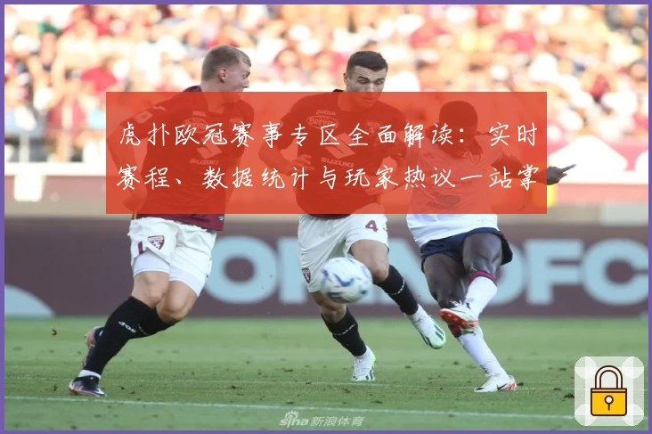 虎扑欧冠赛事专区全面解读：实时赛程、数据统计与玩家热议一站掌握