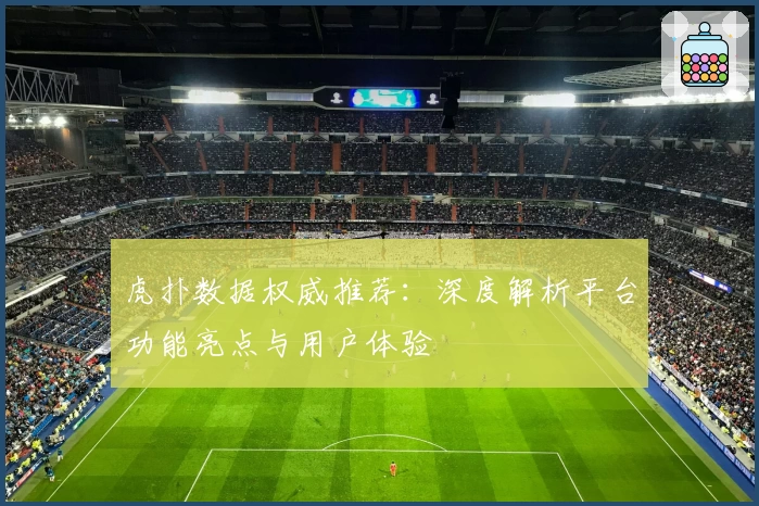 虎扑数据权威推荐：深度解析平台功能亮点与用户体验