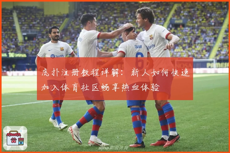 虎扑注册教程详解：新人如何快速加入体育社区畅享热血体验