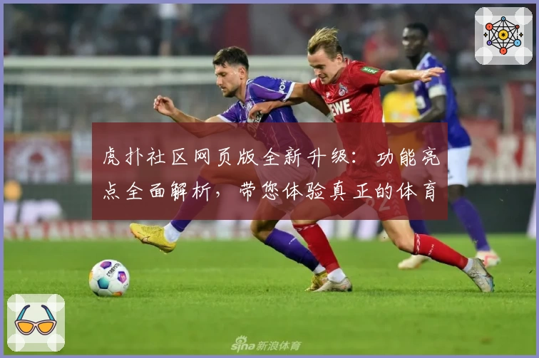 虎扑社区网页版全新升级：功能亮点全面解析，带您体验真正的体育迷互动盛宴