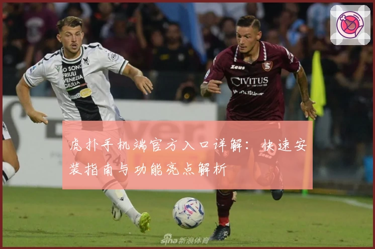 虎扑手机端官方入口详解:快速安装指南与功能亮点解析