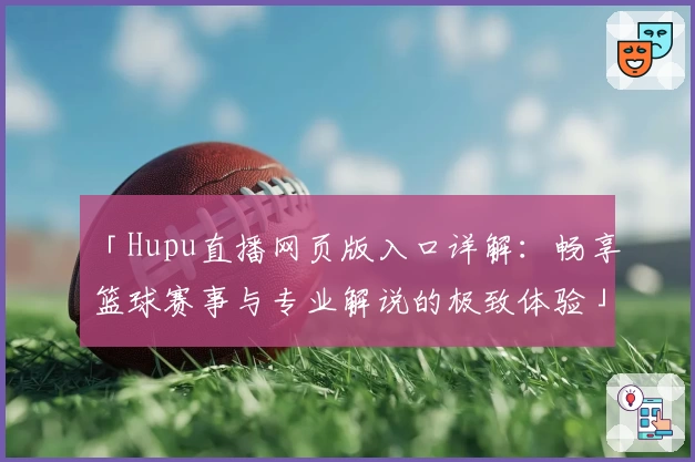 「Hupu直播网页版入口详解：畅享篮球赛事与专业解说的极致体验」
