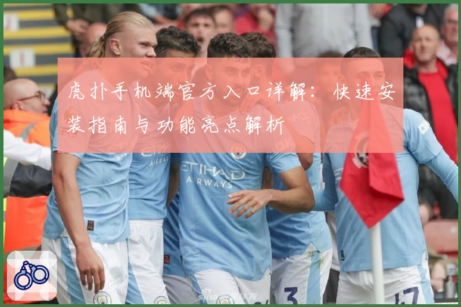 虎扑手机端官方入口详解:快速安装指南与功能亮点解析