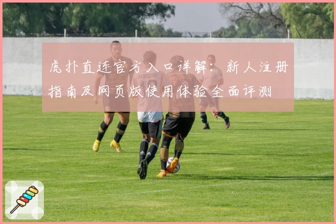 虎扑直连官方入口详解：新人注册指南及网页版使用体验全面评测