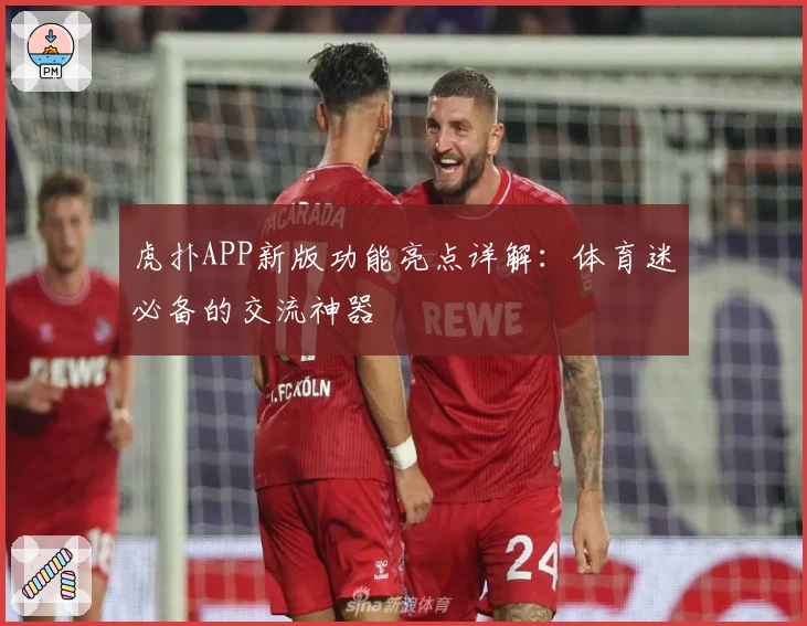 虎扑APP新版功能亮点详解：体育迷必备的交流神器