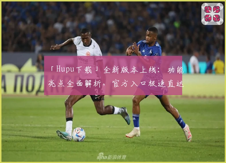 「Hupu下载」全新版本上线：功能亮点全面解析，官方入口极速直达