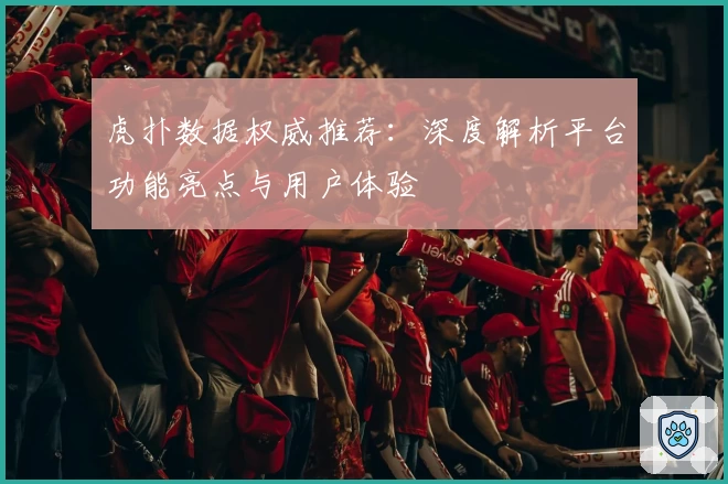 虎扑数据权威推荐：深度解析平台功能亮点与用户体验