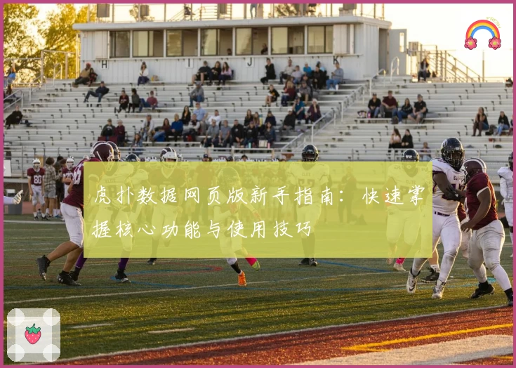 虎扑数据网页版新手指南：快速掌握核心功能与使用技巧