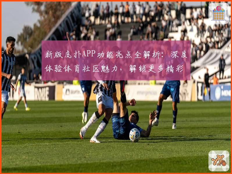 新版虎扑APP功能亮点全解析:深度体验体育社区魅力,解锁更多精彩互动