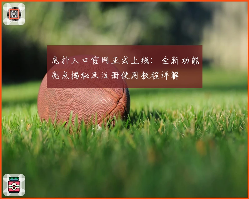 虎扑入口官网正式上线：全新功能亮点揭秘及注册使用教程详解