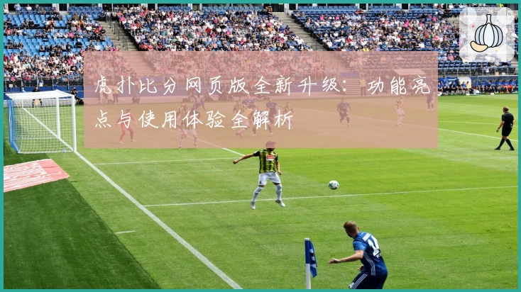 虎扑比分网页版全新升级：功能亮点与使用体验全解析