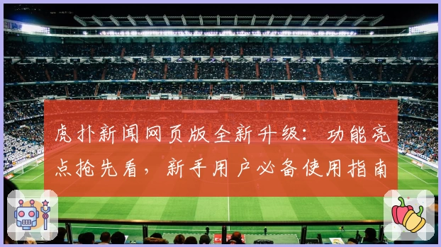 虎扑新闻网页版全新升级:功能亮点抢先看,新手用户必备使用指南