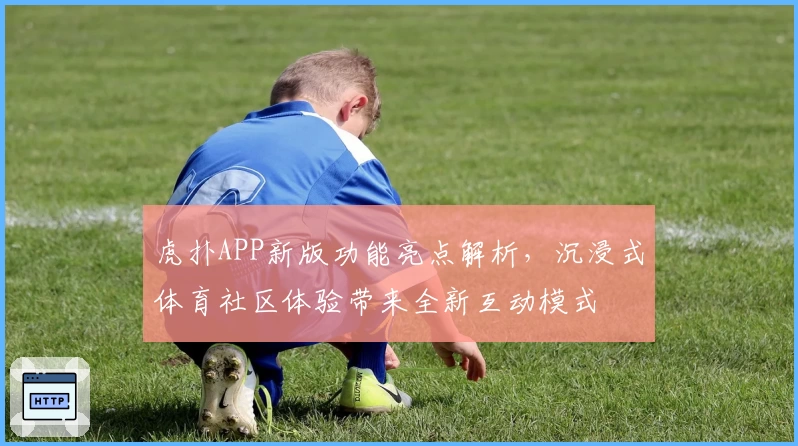 虎扑APP新版功能亮点解析，沉浸式体育社区体验带来全新互动模式