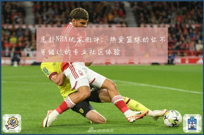 虎扑NBA玩家测评：热爱篮球的你不可错过的专业社区体验