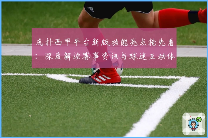 虎扑西甲平台新版功能亮点抢先看：深度解读赛事资讯与球迷互动体验